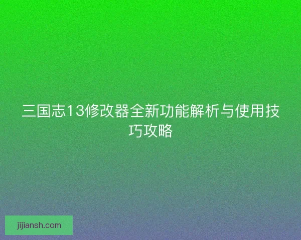 三国志13修改器全新功能解析与使用技巧攻略