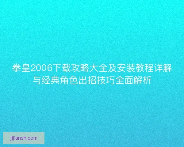 拳皇2006下载攻略大全及安装教程详解与经典角色出招技巧全面解析