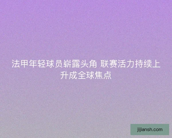 法甲年轻球员崭露头角 联赛活力持续上升成全球焦点