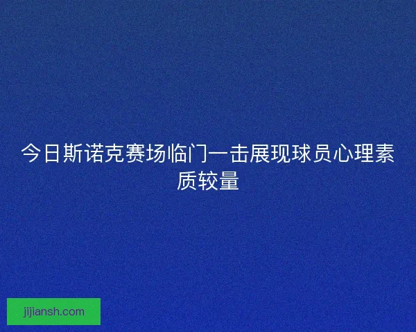 今日斯诺克赛场临门一击展现球员心理素质较量