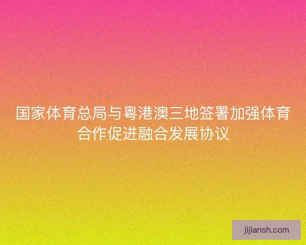 国家体育总局与粤港澳三地签署加强体育合作促进融合发展协议